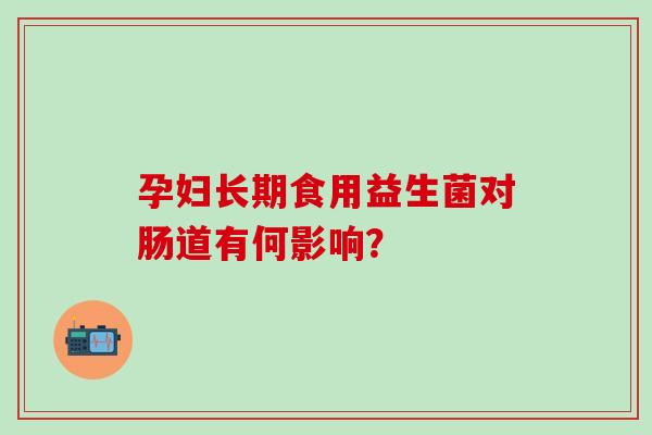 孕妇长期食用益生菌对肠道有何影响？