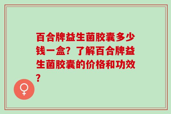 百合牌益生菌胶囊多少钱一盒？了解百合牌益生菌胶囊的价格和功效？