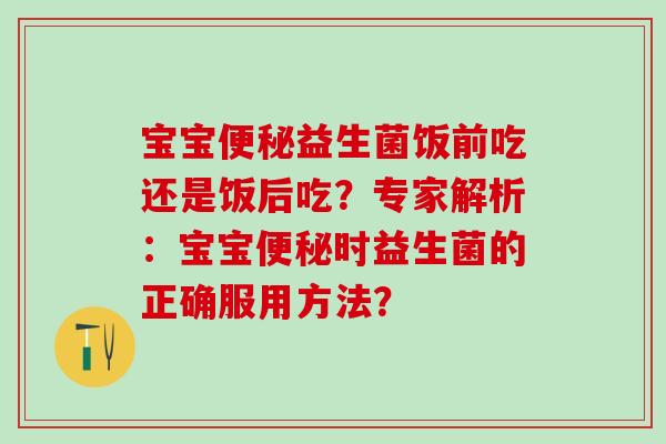 宝宝益生菌饭前吃还是饭后吃？专家解析：宝宝时益生菌的正确服用方法？