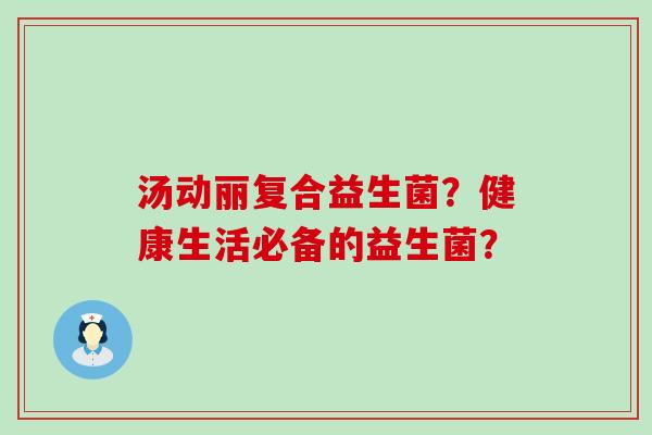 汤动丽复合益生菌？健康生活必备的益生菌？