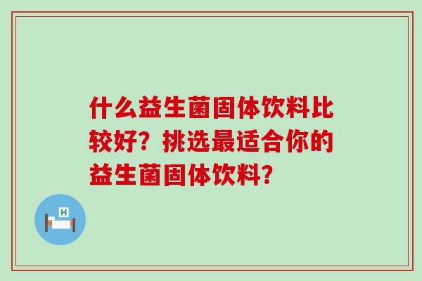 什么益生菌固体饮料比较好？挑选适合你的益生菌固体饮料？