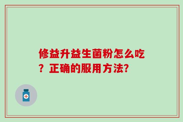 修益升益生菌粉怎么吃？正确的服用方法？