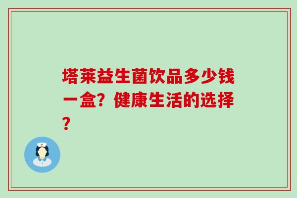 塔莱益生菌饮品多少钱一盒？健康生活的选择？