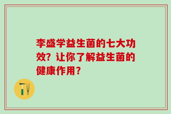李盛学益生菌的七大功效？让你了解益生菌的健康作用？