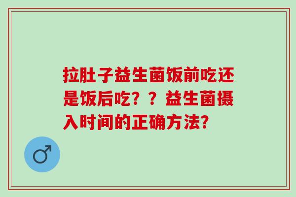 拉肚子益生菌饭前吃还是饭后吃？？益生菌摄入时间的正确方法？