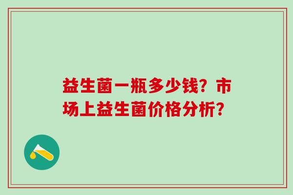 益生菌一瓶多少钱？市场上益生菌价格分析？