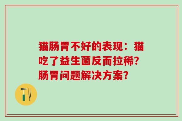 猫肠胃不好的表现：猫吃了益生菌反而拉稀？肠胃问题解决方案？