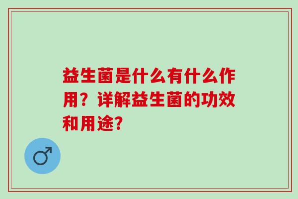 益生菌是什么有什么作用？详解益生菌的功效和用途？