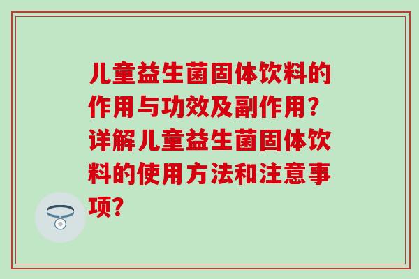 儿童益生菌固体饮料的作用与功效及副作用？详解儿童益生菌固体饮料的使用方法和注意事项？