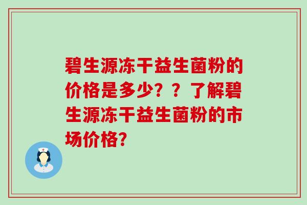碧生源冻干益生菌粉的价格是多少？？了解碧生源冻干益生菌粉的市场价格？