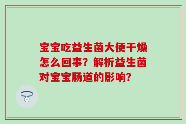宝宝吃益生菌大便干燥怎么回事？解析益生菌对宝宝肠道的影响？