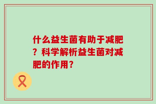 什么益生菌有助于？科学解析益生菌对的作用？