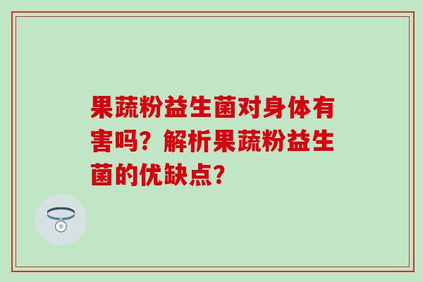 果蔬粉益生菌对身体有害吗？解析果蔬粉益生菌的优缺点？