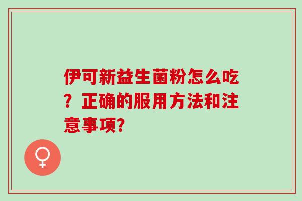 伊可新益生菌粉怎么吃？正确的服用方法和注意事项？