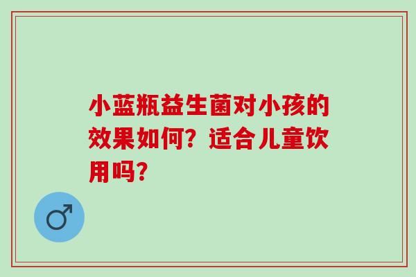 小蓝瓶益生菌对小孩的效果如何？适合儿童饮用吗？