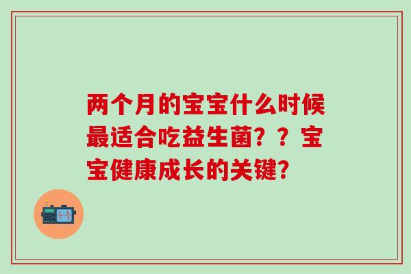 两个月的宝宝什么时候适合吃益生菌？？宝宝健康成长的关键？