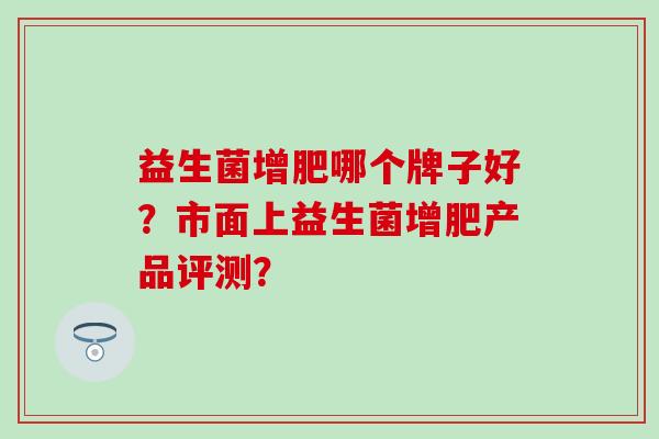益生菌增肥哪个牌子好？市面上益生菌增肥产品评测？