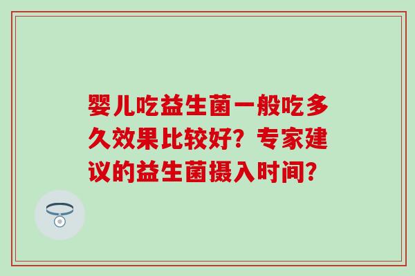 婴儿吃益生菌一般吃多久效果比较好？专家建议的益生菌摄入时间？
