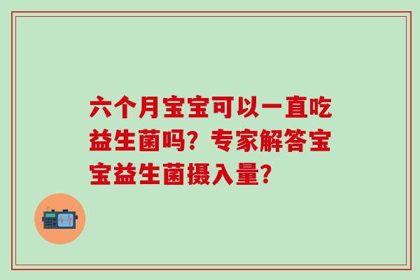 六个月宝宝可以一直吃益生菌吗？专家解答宝宝益生菌摄入量？