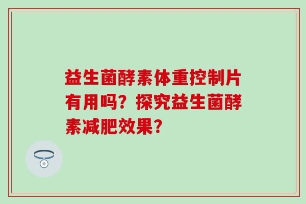 益生菌酵素体重控制片有用吗？探究益生菌酵素效果？