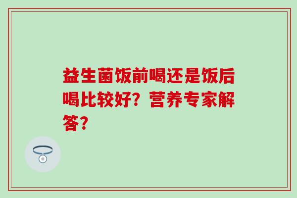 益生菌饭前喝还是饭后喝比较好？营养专家解答？