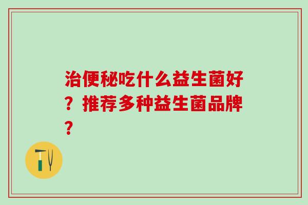 吃什么益生菌好？推荐多种益生菌品牌？