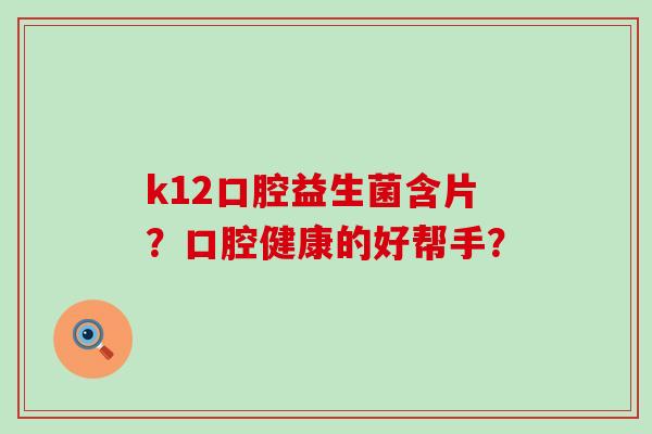 k12口腔益生菌含片？口腔健康的好帮手？