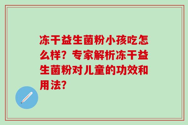 冻干益生菌粉小孩吃怎么样？专家解析冻干益生菌粉对儿童的功效和用法？