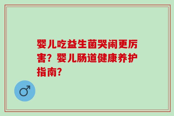 婴儿吃益生菌哭闹更厉害？婴儿肠道健康养护指南？