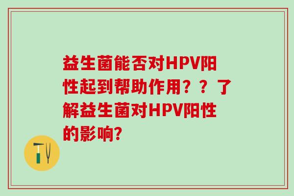 益生菌能否对HPV阳性起到帮助作用？？了解益生菌对HPV阳性的影响？
