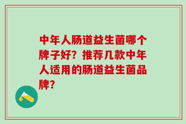 中年人肠道益生菌哪个牌子好？推荐几款中年人适用的肠道益生菌品牌？