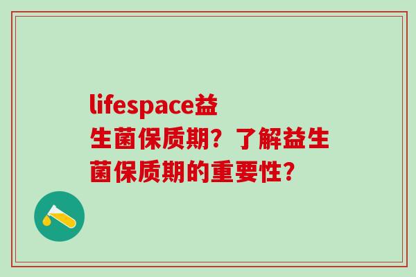 lifespace益生菌保质期？了解益生菌保质期的重要性？