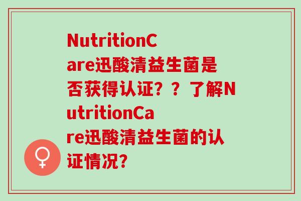 NutritionCare迅酸清益生菌是否获得认证？？了解NutritionCare迅酸清益生菌的认证情况？