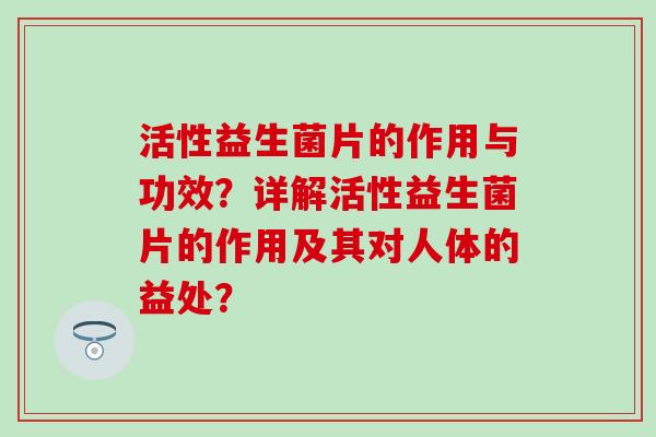 活性益生菌片的作用与功效？详解活性益生菌片的作用及其对人体的益处？