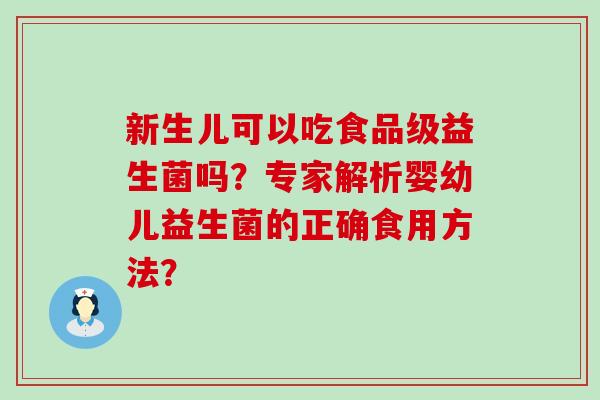 新生儿可以吃食品级益生菌吗？专家解析婴幼儿益生菌的正确食用方法？