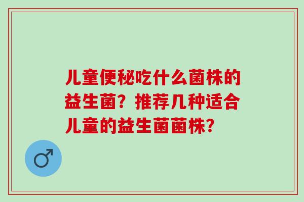 儿童吃什么菌株的益生菌？推荐几种适合儿童的益生菌菌株？