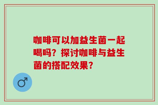 咖啡可以加益生菌一起喝吗？探讨咖啡与益生菌的搭配效果？