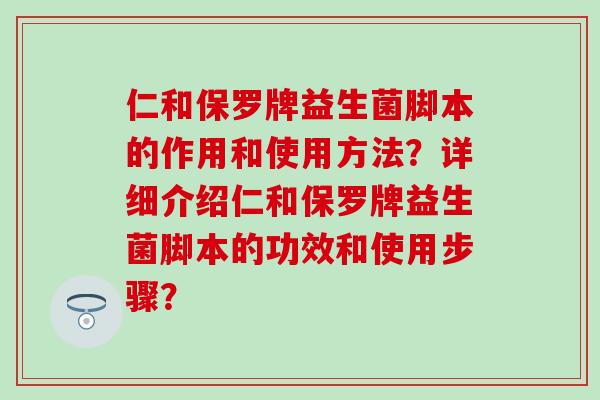 仁和保罗牌益生菌脚本的作用和使用方法？详细介绍仁和保罗牌益生菌脚本的功效和使用步骤？