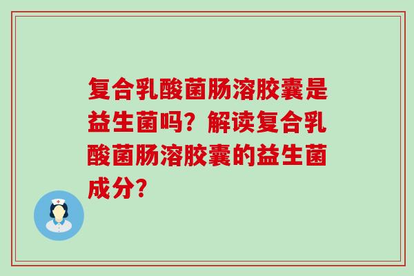 复合乳酸菌肠溶胶囊是益生菌吗？解读复合乳酸菌肠溶胶囊的益生菌成分？