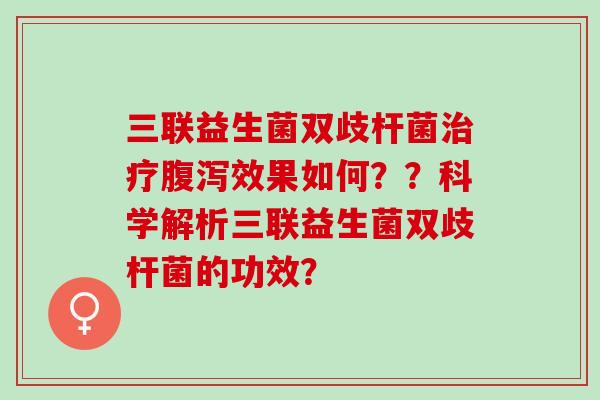 三联益生菌双歧杆菌效果如何？？科学解析三联益生菌双歧杆菌的功效？