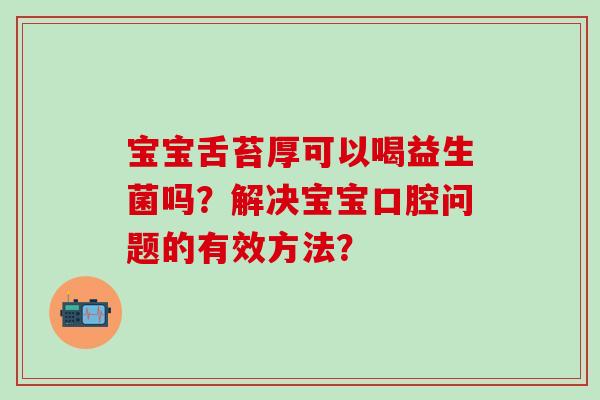 宝宝舌苔厚可以喝益生菌吗？解决宝宝口腔问题的有效方法？