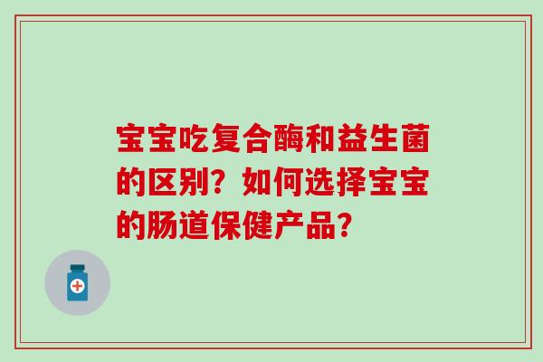 宝宝吃复合酶和益生菌的区别？如何选择宝宝的肠道保健产品？