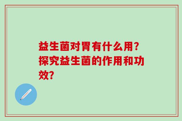 益生菌对胃有什么用？探究益生菌的作用和功效？