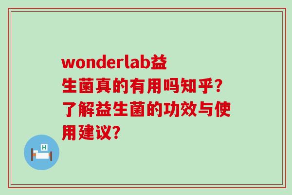 wonderlab益生菌真的有用吗知乎？了解益生菌的功效与使用建议？