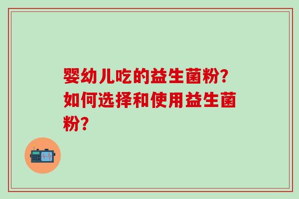 婴幼儿吃的益生菌粉？如何选择和使用益生菌粉？