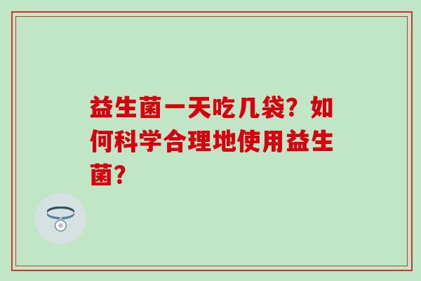 益生菌一天吃几袋？如何科学合理地使用益生菌？