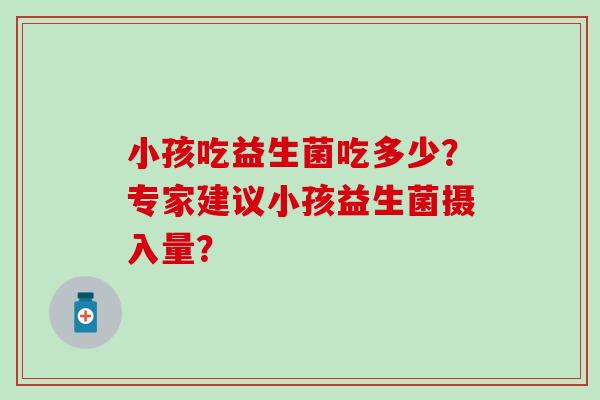 小孩吃益生菌吃多少？专家建议小孩益生菌摄入量？