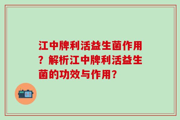 江中牌利活益生菌作用？解析江中牌利活益生菌的功效与作用？
