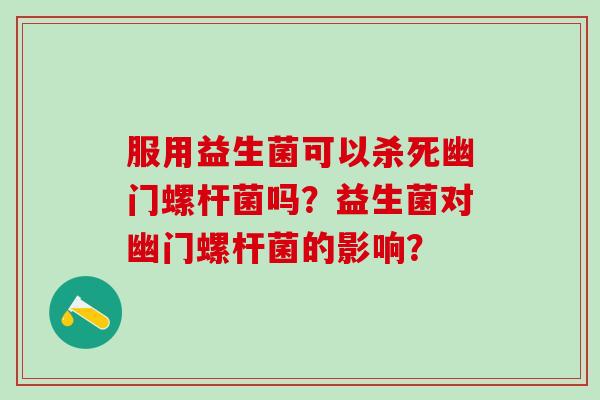服用益生菌可以杀死幽门螺杆菌吗？益生菌对幽门螺杆菌的影响？