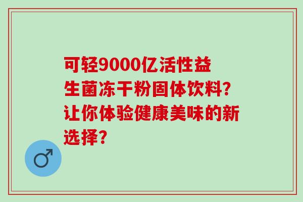 可轻9000亿活性益生菌冻干粉固体饮料？让你体验健康美味的新选择？